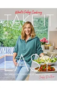 What's Gaby Cooking: Take It Easy: Recipes for Zero Stress Deliciousness
