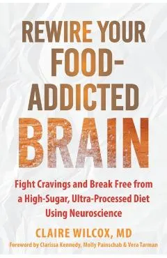 Rewire Your Food-Addicted Brain: Fight Cravings and Break Free from a High-Sugar, Ultra-Processed Diet Using Neuroscience