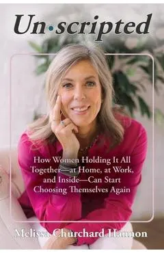 Unscripted: How Women Holding It All Together-At Home, at Work, and Inside-Can Start Choosing Themselves Again