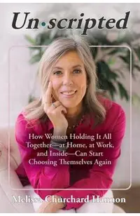 Unscripted: How Women Holding It All Together-At Home, at Work, and Inside-Can Start Choosing Themselves Again