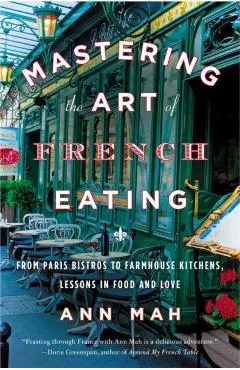 Mastering the Art of French Eating: From Paris Bistros to Farmhouse Kitchens, Lessons in Food and Love