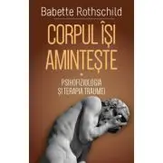 Corpul isi aminteste. Vol. 1: Psihofiziologia si tratamentul traumei