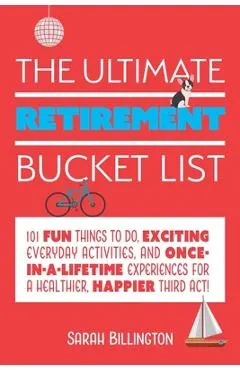 The Ultimate Retirement Bucket List: 101 Fun Things to Do, Exciting Everyday Activities, and Once-In-A-Lifetime Experiences for a Healthier, Happier T