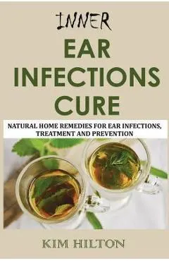 Inner Ear Infections Cure: Natural Home Remedies for Ear Infections, Treatment and Prevention