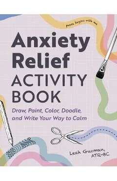Anxiety Relief Activity Book: 50 Ways to Draw, Paint, Color, Doodle, and Write Your Way to Calm