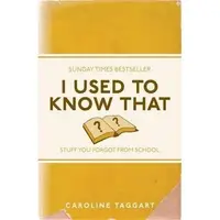 I Used to Know That: Stuff You Forgot From School, Caroline Taggart