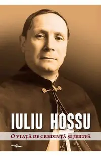 Iuliu Hossu. O viata de credinta si jertfa