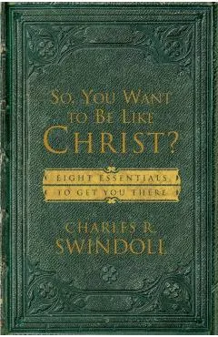 So, You Want to Be Like Christ?: Eight Essentials to Get You There