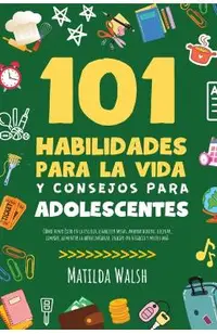 101 Habilidades Para la Vida y Consejos Para Adolescentes - Cómo tener éxito en la escuela, establecer metas, ahorrar dinero, cocinar, limpiar, aument