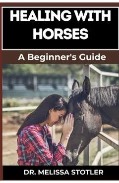 Healing with Horses: Therapeutic Benefits, Equine-Assisted Therapy, And Emotional Healing Techniques For Personal Growth And Wellness