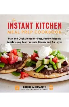 The Instant Kitchen Meal Prep Cookbook: Plan and Cook Ahead for Fast, Family-Friendly Meals Using Your Pressure Cooker and Air Fryer