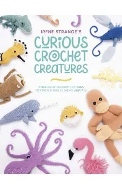 Irene Strange's Curious Crochet Creatures: Amazing Amigurumi Patterns for Wonderfully Weird Animals