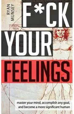 F*ck Your Feelings: Master Your Mind, End Self-Doubt, and Become a More Significant Human