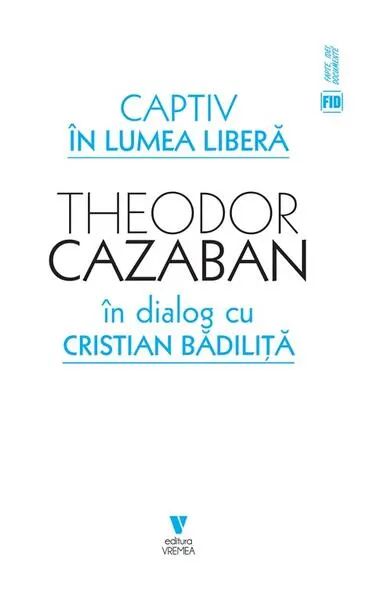 Captiv în lumea liberă - Paperback brosat - Theodor Cazaban, Cristian Bădiliță