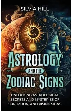 Astrology and the Zodiac Signs: Unlocking Astrological Secrets and Mysteries of Sun, Moon, and Rising Signs