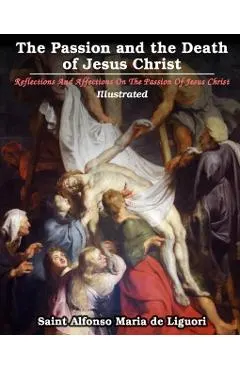 The Passion and the Death of Jesus Christ: Reflections And Affections On The Passion Of Jesus Christ: Illustrated