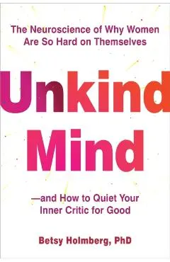 Unkind Mind: The Neuroscience of Why Women Are So Hard on Themselves--And How to Quiet Your Inner Critic for Good