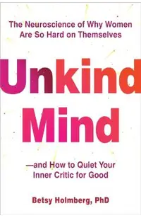 Unkind Mind: The Neuroscience of Why Women Are So Hard on Themselves--And How to Quiet Your Inner Critic for Good