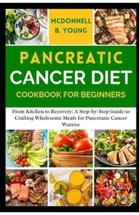 Pancreatic Cancer Diet Cookbook for Beginners: From Kitchen to Recovery: A Step-by-Step Guide to Crafting Wholesome Meals for Pancreatic Cancer Warrio