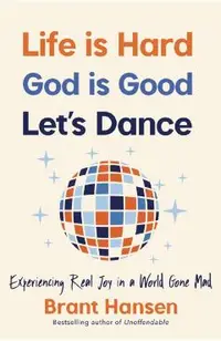 Life Is Hard. God Is Good. Let's Dance.: Experiencing Real Joy in a World Gone Mad