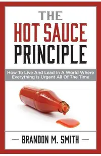 The Hot Sauce Principle: How to Live and Lead in a World Where Everything Is Urgent All of the Time