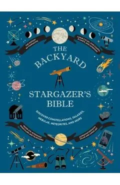 The Backyard Stargazer's Bible: Discover Constellations, Galaxies, Nebulae, Meteorites, and More