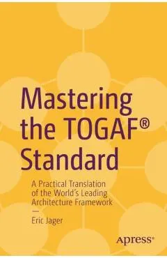 Mastering the Togaf(r) Standard: A Practical Translation of the World's Leading Architecture Framework