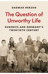 The Question of Unworthy Life: Eugenics and Germany's Twentieth Century