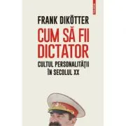 Cum sa fii dictator. Cultul personalitatii in secolul 20