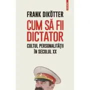 Cum sa fii dictator. Cultul personalitatii in secolul 20
