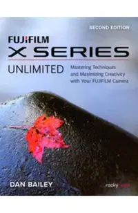 Fujifilm X Series Unlimited: Mastering Techniques and Maximizing Creativity with Your Fujifilm Camera