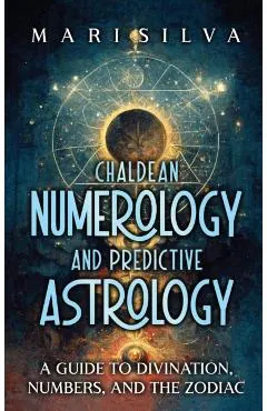 Chaldean Numerology and Predictive Astrology: A Guide to Divination, Numbers, and the Zodiac
