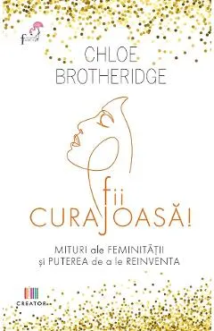 Fii curajoasa! Mituri ale feminitatii si puterea de a le reinventa