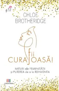 Fii curajoasa! Mituri ale feminitatii si puterea de a le reinventa