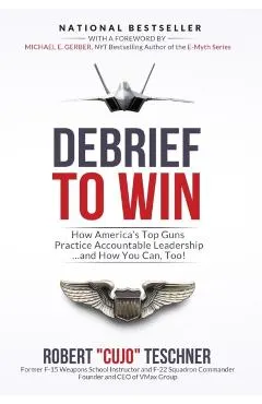 Debrief to Win: How America's Top Guns Practice Accountable Leadership...and How You Can, Too!