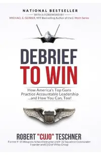 Debrief to Win: How America's Top Guns Practice Accountable Leadership...and How You Can, Too!