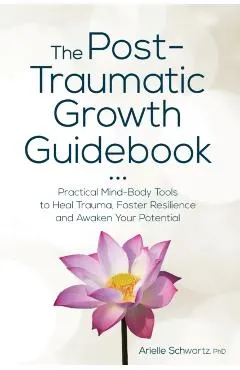 The Post-Traumatic Growth Guidebook: Practical Mind-Body Tools to Heal Trauma, Foster Resilience and Awaken Your Potential
