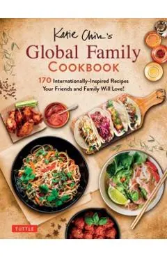 Katie Chin's Global Family Cookbook: Internationally-Inspired Recipes Your Friends and Family Will Love!