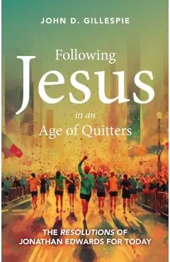 Following Jesus in an Age of Quitters: The Resolutions of Jonathan Edwards for Today