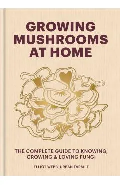 Growing Mushrooms at Home: The Complete Guide to Knowing, Growing and Loving Fungi