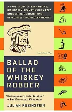 Ballad of the Whiskey Robber: A True Story of Bank Heists, Ice Hockey, Transylvanian Pelt Smuggling, Moonlighting Detectives, and Broken Hearts