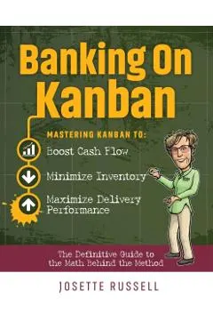 Banking on Kanban: Mastering Kanban to Boost Cash Flow, Minimize Inventory, and Maximize Delivery Performance