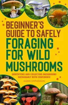 Beginner's Guide to Safely Foraging for Wild Mushrooms: Identifying and Collecting Mushrooms Sustainably with Confidence
