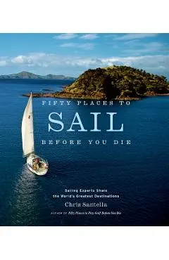 Fifty Places to Sail Before You Die: Sailing Experts Share the World's Greatest Destinations