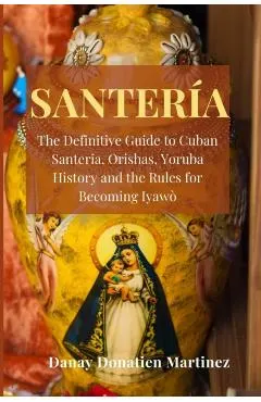Santeria: The Definitive Guide to Cuban Santeria, Orishas, Yoruba History and the Rules for Becoming Iyawò