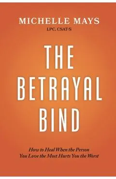 The Betrayal Bind: How to Heal When the Person You Love the Most Hurts You the Most