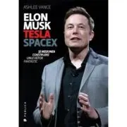 Elon Musk. Tesla, SpaceX si misiunea construirii unui viitor fantastic