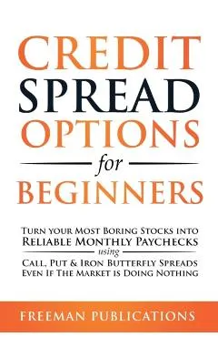 Credit Spread Options for Beginners: Turn Your Most Boring Stocks into Reliable Monthly Paychecks using Call, Put & Iron Butterfly Spreads - Even If T