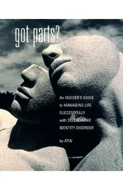 Got Parts?: an Insider's Guide to Managing Life Successfully with Dissociative Identity Disorder