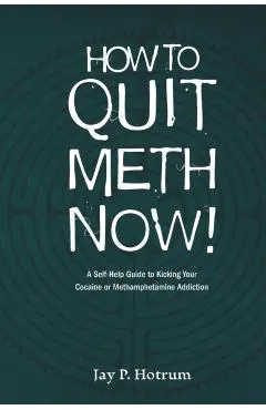 How to Quit Meth Now: A Self-Help Guide to Kicking Your Meth or Cocaine Addiction